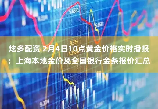炫多配资 2月4日10点黄金价格实时播报：上海本地金价及全国银行金条报价汇总