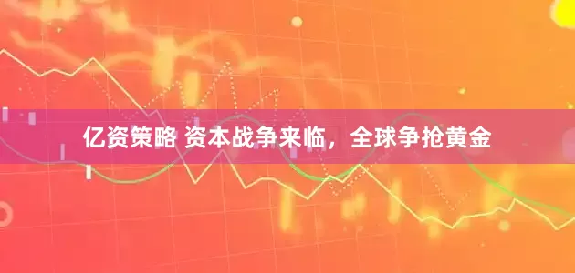 亿资策略 资本战争来临，全球争抢黄金